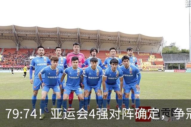 79:74！亚运会4强对阵确定，争冠球队退出竞争，中国男篮捡便宜